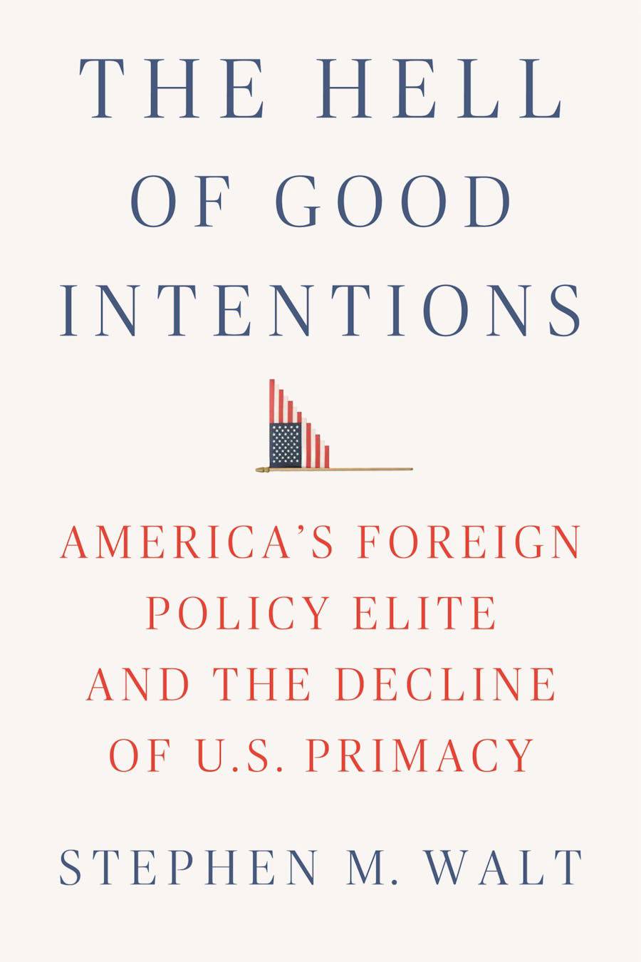 The Hell of Good Intentions: America’s Foreign Policy Elite and the Decline of US Primacy
